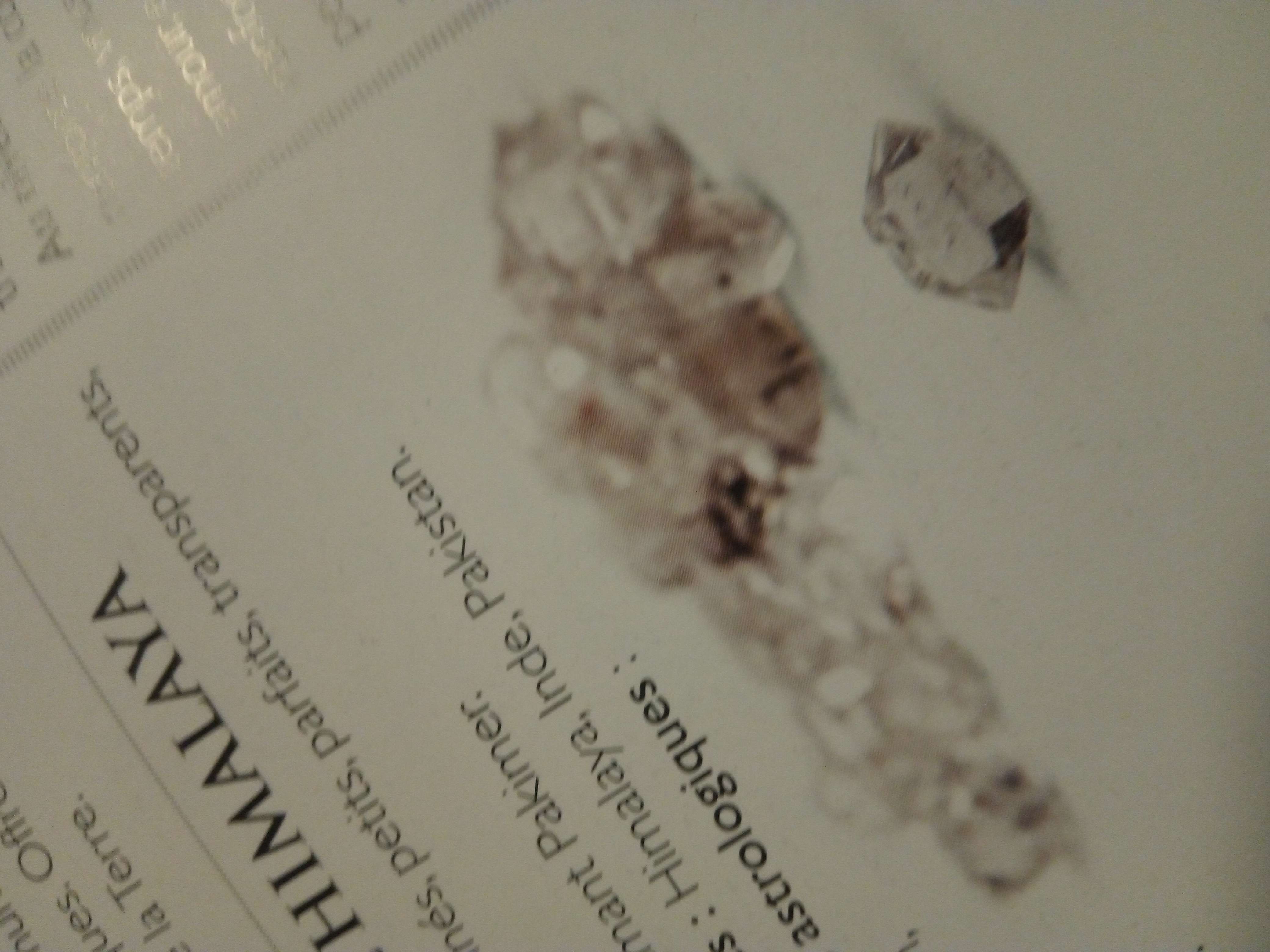 Le diamant de l'Himalaya une petit pierre semi pr&eacute;cieuse de couleur blanc a transparent qui es &eacute;t&eacute; cr&eacute;&eacute; par la nature apr&egrave;s 500 millions ann&eacute;e une pierre tr&egrave;s rare avec qui es utiliser pour harmonie la divination aussi pour les maux de t&ecirc;te aussi pour la long&eacute;vit&eacute; dans le plan &eacute;motionnel pour le relaxe stimule la m&eacute;moire la gu&eacute;rison libre la peur le stresse les tension et ouvre esprit